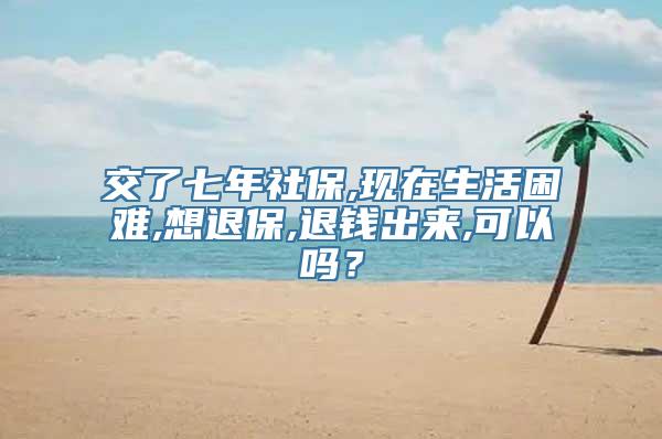 交了七年社保,现在生活困难,想退保,退钱出来,可以吗？