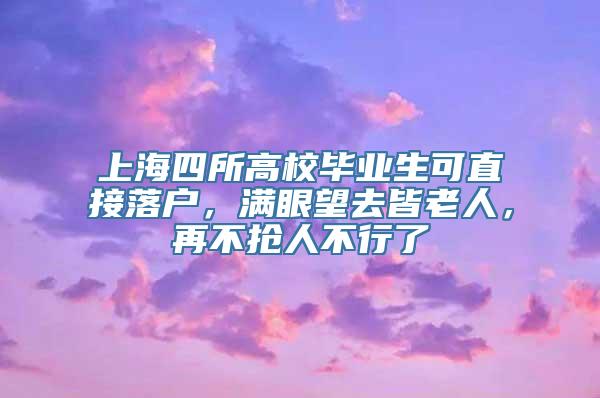 上海四所高校毕业生可直接落户，满眼望去皆老人，再不抢人不行了