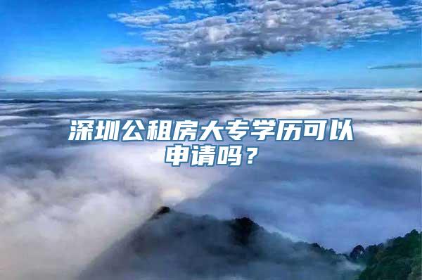 深圳公租房大专学历可以申请吗？