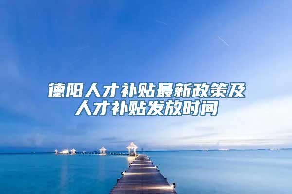 德阳人才补贴最新政策及人才补贴发放时间