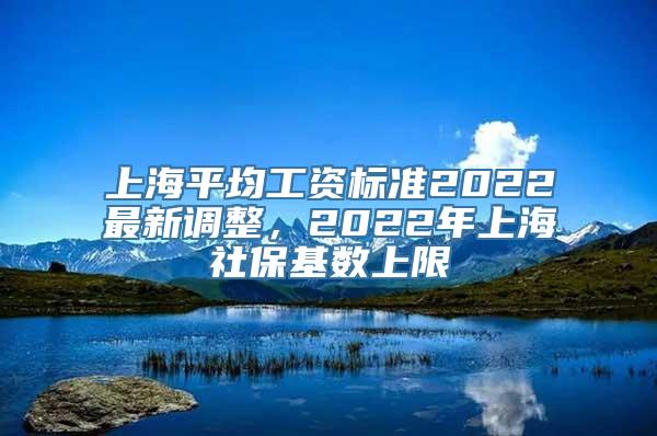 上海平均工资标准2022最新调整，2022年上海社保基数上限