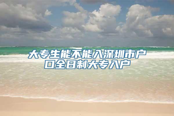 大专生能不能入深圳市户口全日制大专入户