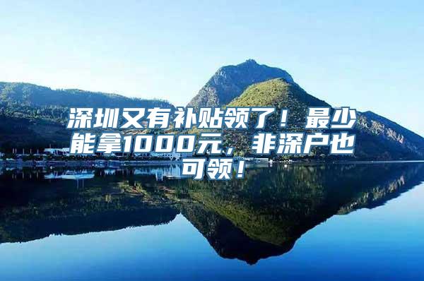 深圳又有补贴领了！最少能拿1000元，非深户也可领！