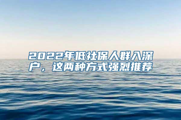 2022年低社保人群入深户，这两种方式强烈推荐