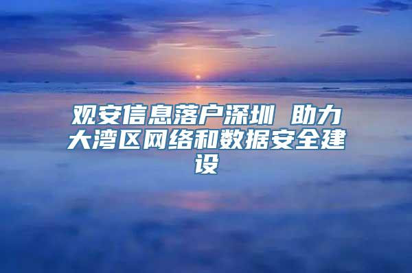 观安信息落户深圳 助力大湾区网络和数据安全建设