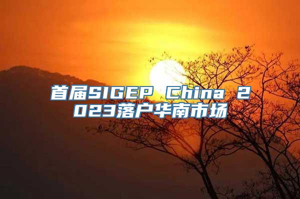 首届SIGEP China 2023落户华南市场