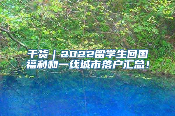 干货｜2022留学生回国福利和一线城市落户汇总！