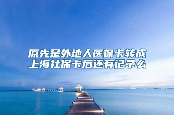 原先是外地人医保卡转成上海社保卡后还有记录么