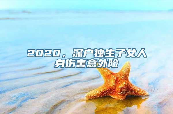 2020，深户独生子女人身伤害意外险