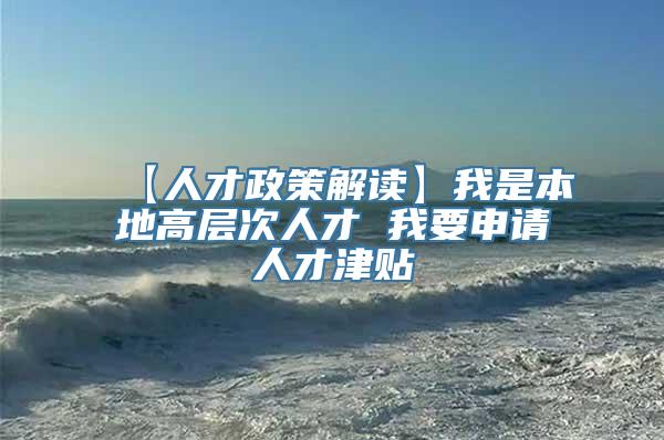 【人才政策解读】我是本地高层次人才 我要申请人才津贴