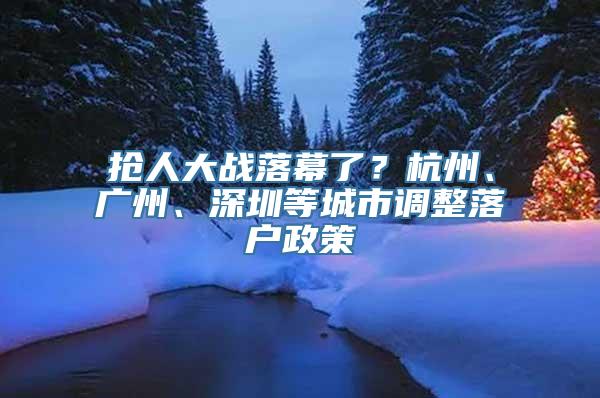 抢人大战落幕了？杭州、广州、深圳等城市调整落户政策