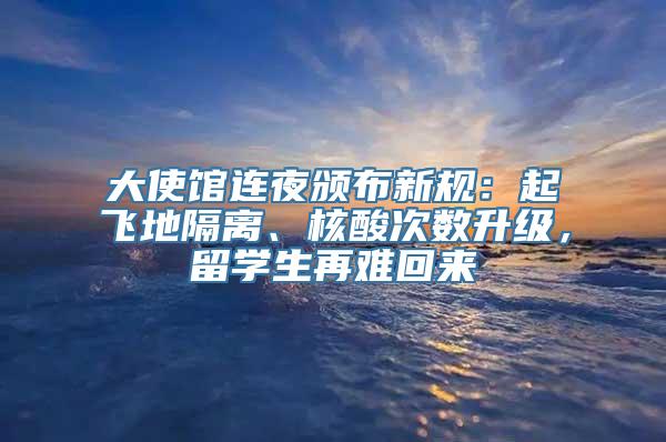 大使馆连夜颁布新规：起飞地隔离、核酸次数升级，留学生再难回来