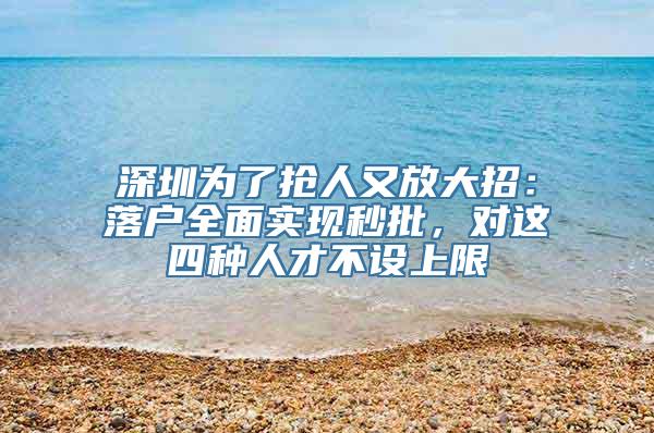 深圳为了抢人又放大招：落户全面实现秒批，对这四种人才不设上限