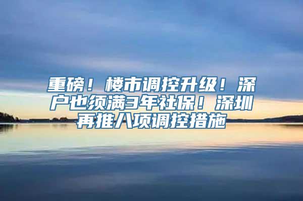 重磅！楼市调控升级！深户也须满3年社保！深圳再推八项调控措施