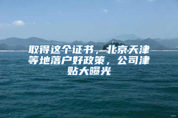 取得这个证书，北京天津等地落户好政策，公司津贴大曝光