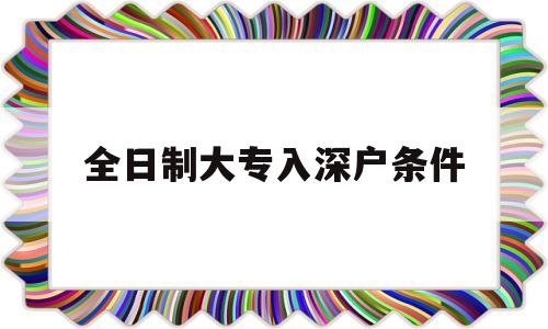 全日制大专入深户条件(成人大专入深户要什么条件) 深圳积分入户政策