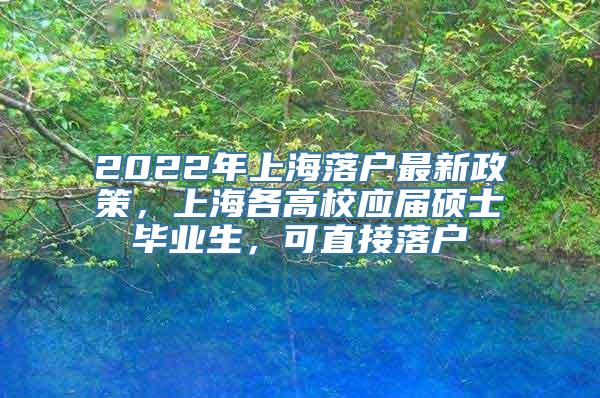 2022年上海落户最新政策，上海各高校应届硕士毕业生，可直接落户