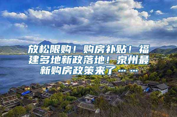 放松限购！购房补贴！福建多地新政落地！泉州最新购房政策来了……