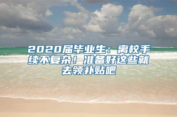 2020届毕业生：离校手续不复杂！准备好这些就去领补贴吧