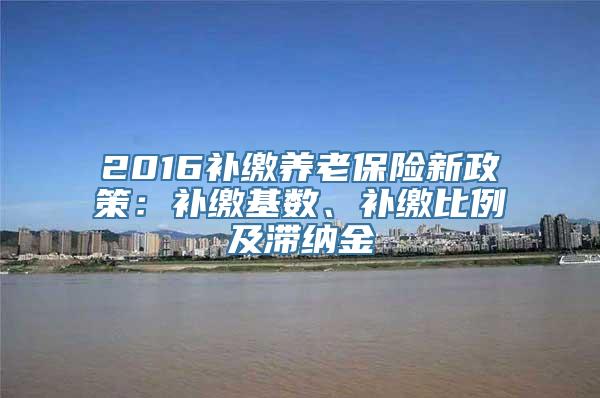 2016补缴养老保险新政策：补缴基数、补缴比例及滞纳金