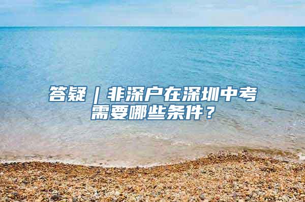 答疑︱非深户在深圳中考需要哪些条件？