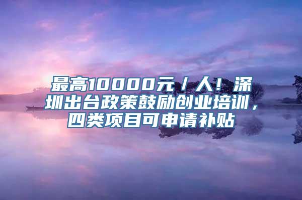 最高10000元／人！深圳出台政策鼓励创业培训，四类项目可申请补贴