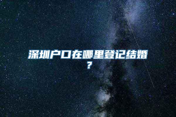 深圳户口在哪里登记结婚？