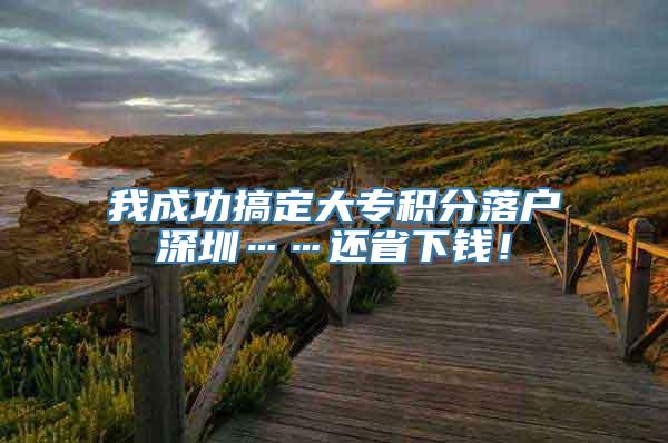 我成功搞定大专积分落户深圳……还省下钱！