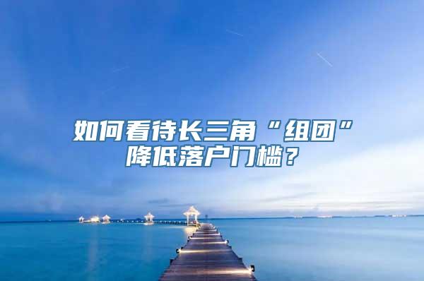 如何看待长三角“组团”降低落户门槛？