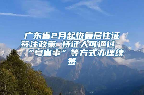 广东省2月起恢复居住证签注政策 持证人可通过“粤省事”等方式办理续签