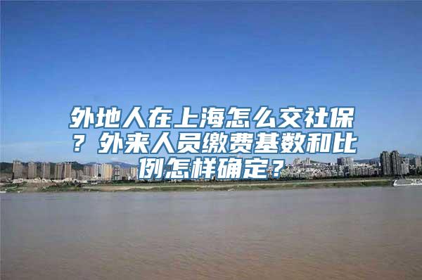 外地人在上海怎么交社保？外来人员缴费基数和比例怎样确定？