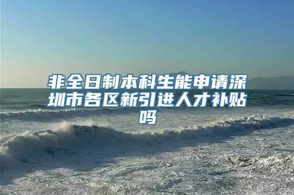 非全日制本科生能申请深圳市各区新引进人才补贴吗