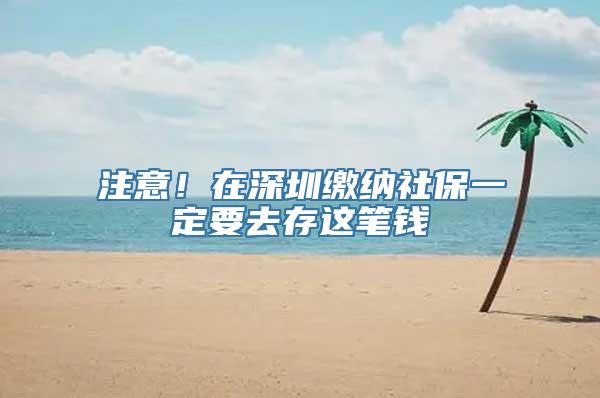 注意！在深圳缴纳社保一定要去存这笔钱