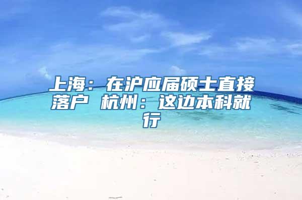 上海：在沪应届硕士直接落户 杭州：这边本科就行