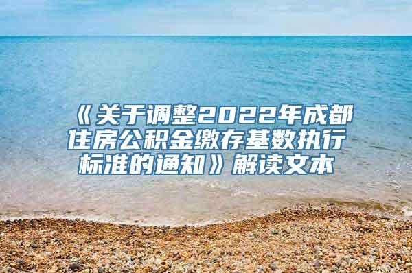 《关于调整2022年成都住房公积金缴存基数执行标准的通知》解读文本