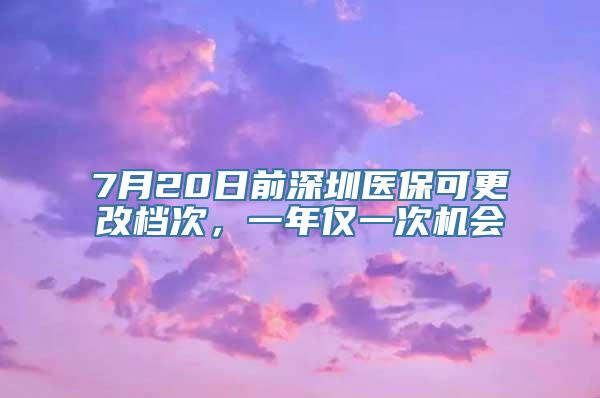 7月20日前深圳医保可更改档次，一年仅一次机会