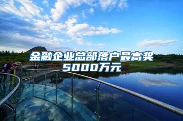 金融企业总部落户最高奖5000万元