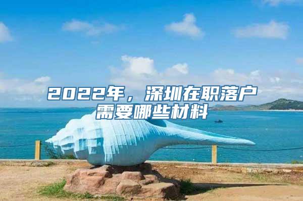 2022年，深圳在职落户需要哪些材料