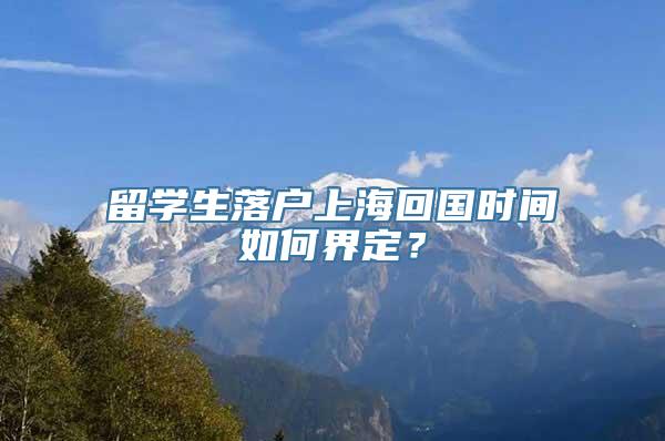 留学生落户上海回国时间如何界定？