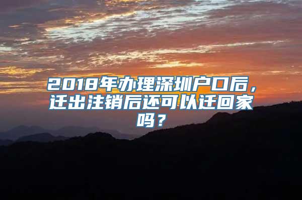 2018年办理深圳户口后，迁出注销后还可以迁回家吗？