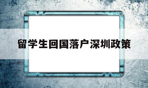 留学生回国落户深圳政策(留学生回国落户深圳政策补贴) 留学生入户深圳