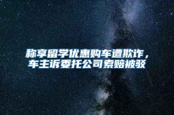 称享留学优惠购车遭欺诈，车主诉委托公司索赔被驳