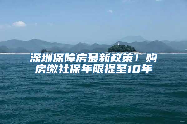 深圳保障房最新政策！购房缴社保年限提至10年