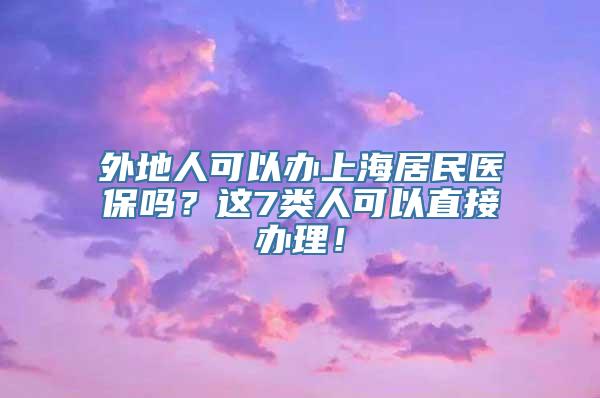 外地人可以办上海居民医保吗？这7类人可以直接办理！