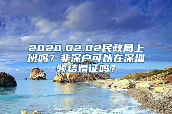 2020.02.02民政局上班吗？非深户可以在深圳领结婚证吗？