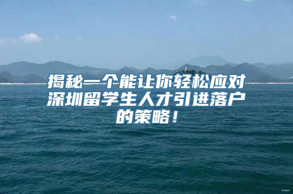 揭秘一个能让你轻松应对深圳留学生人才引进落户的策略！