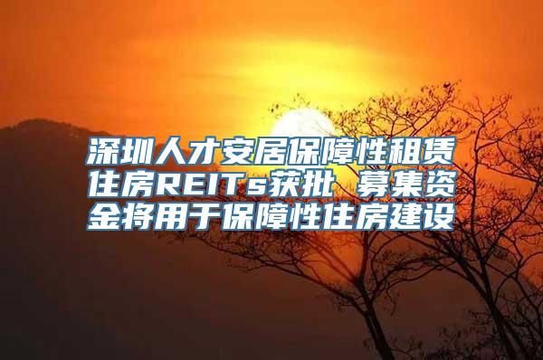 深圳人才安居保障性租赁住房REITs获批 募集资金将用于保障性住房建设