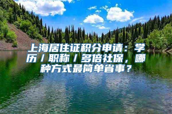 上海居住证积分申请：学历／职称／多倍社保，哪种方式最简单省事？