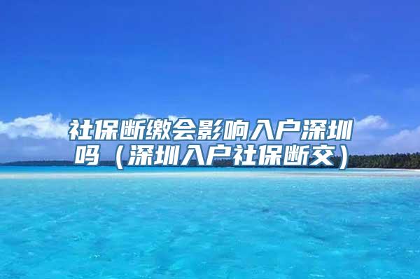 社保断缴会影响入户深圳吗（深圳入户社保断交）