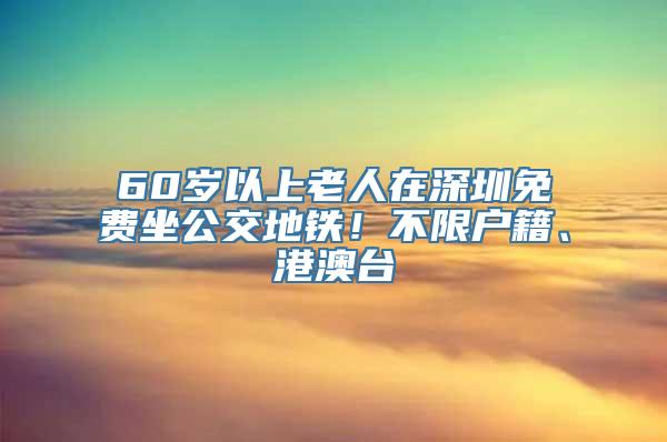 60岁以上老人在深圳免费坐公交地铁！不限户籍、港澳台